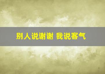 别人说谢谢 我说客气